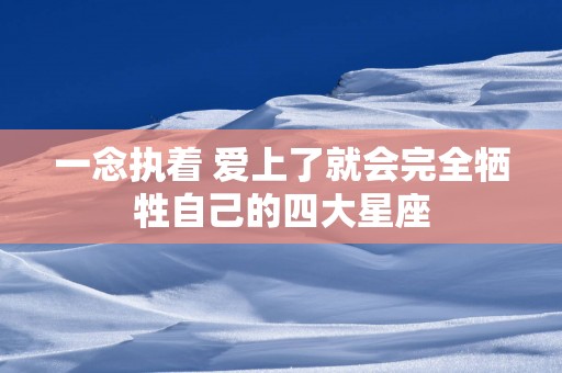 一念执着 爱上了就会完全牺牲自己的四大星座