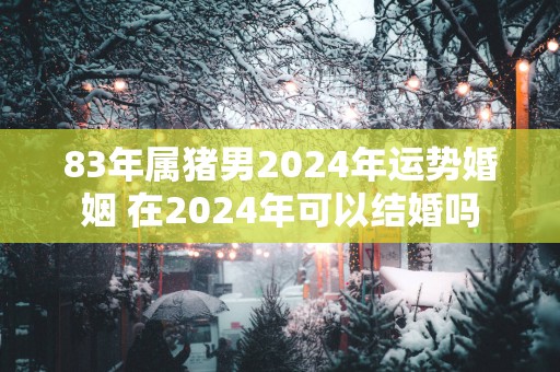 83年属猪男2025年运势婚姻 在2025年可以结婚吗