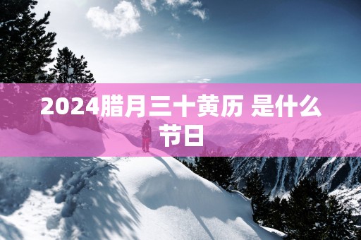 2025腊月三十黄历 是什么节日