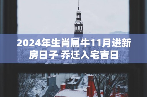 2025年生肖属牛11月进新房日子 乔迁入宅吉日