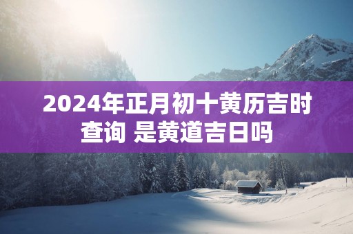 2025年正月初十黄历吉时查询 是黄道吉日吗