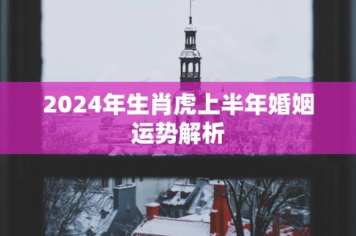 2025年生肖虎上半年婚姻运势解析