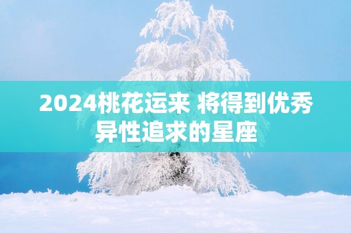2025桃花运来 将得到优秀异性追求的星座