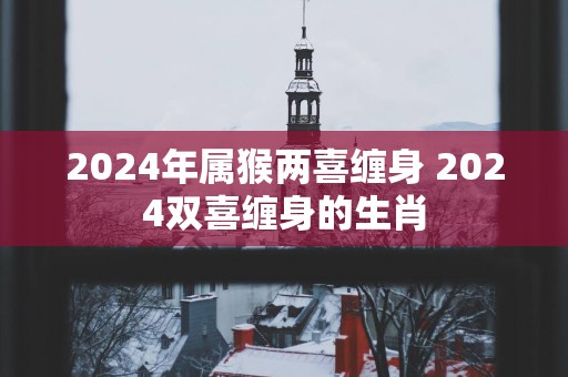 2025年属猴两喜缠身 2025双喜缠身的生肖