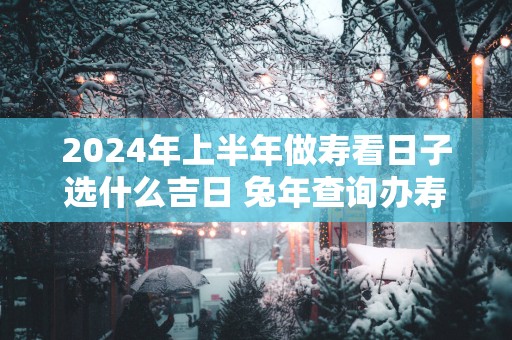2025年上半年做寿看日子选什么吉日 蛇年查询办寿宴吉日