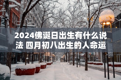 2025佛诞日出生有什么说法 四月初八出生的人命运好不好