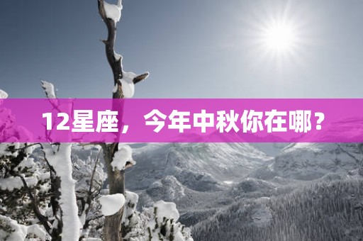 12星座，今年中秋你在哪？