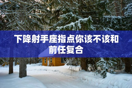 下降射手座指点你该不该和前任复合