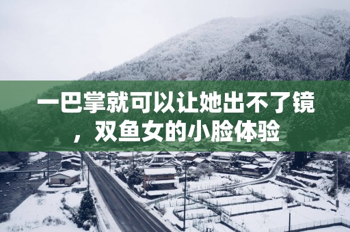 一巴掌就可以让她出不了镜，双鱼女的小脸体验