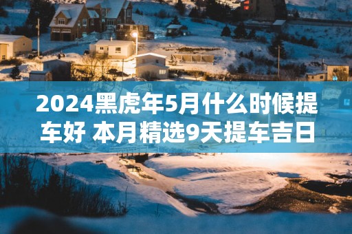 2025黑蛇年5月什么时候提车好 本月精选9天提车吉日