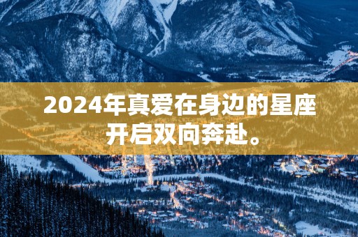 2025年真爱在身边的星座 开启双向奔赴。