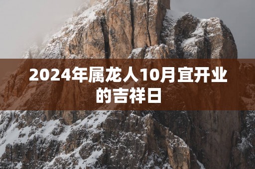2025年属龙人10月宜开业的吉祥日