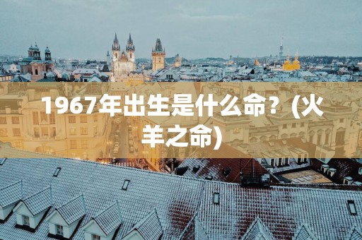 1967年出生是什么命？(火羊之命)
