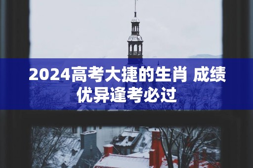 2025高考大捷的生肖 成绩优异逢考必过