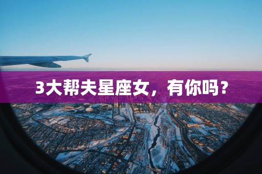 3大帮夫星座女，有你吗？