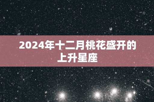 2025年十二月桃花盛开的上升星座