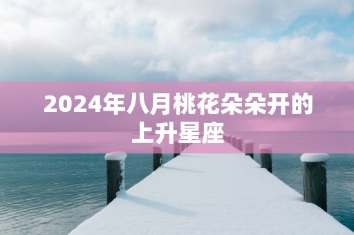2025年八月桃花朵朵开的上升星座