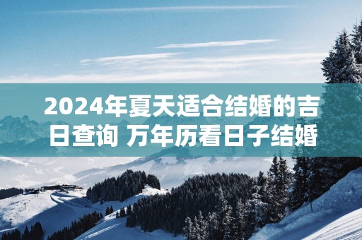 2025年夏天适合结婚的吉日查询 万年历看日子结婚
