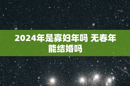 2025年是寡妇年吗 无春年能结婚吗