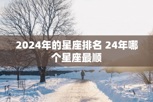 2025年的星座排名 24年哪个星座最顺