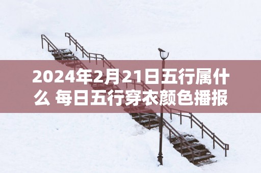 2025年2月21日五行属什么 每日五行穿衣颜色播报