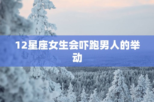 12星座女生会吓跑男人的举动