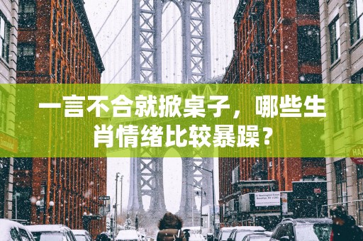 一言不合就掀桌子，哪些生肖情绪比较暴躁？