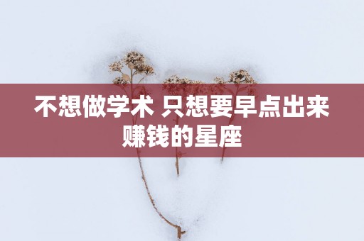 不想做学术 只想要早点出来赚钱的星座