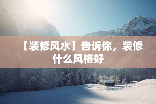 【装修风水】告诉你，装修什么风格好