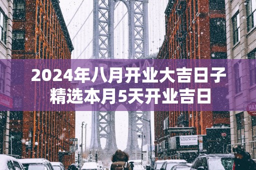 2025年八月开业大吉日子 精选本月5天开业吉日