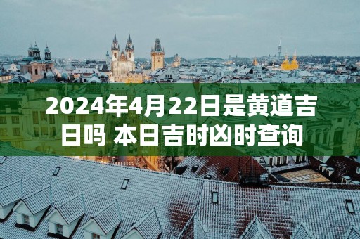2025年4月22日是黄道吉日吗 本日吉时凶时查询