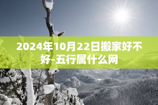 2025年10月22日搬家好不好-五行属什么网