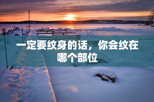 一定要纹身的话，你会纹在哪个部位