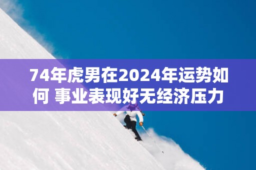 74年虎男在2025年运势如何 事业表现好无经济压力