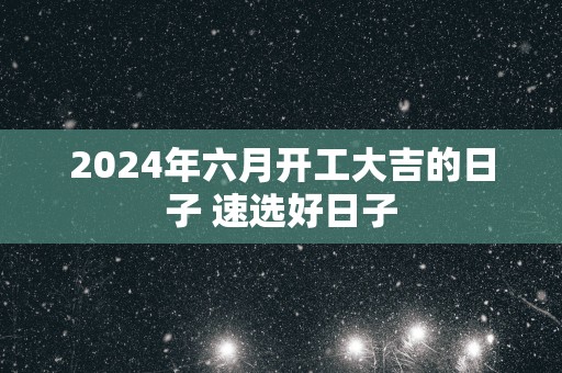 2025年六月开工大吉的日子 速选好日子