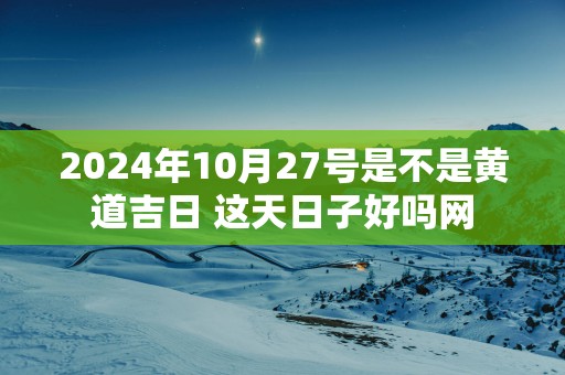 2025年10月27号是不是黄道吉日 这天日子好吗网