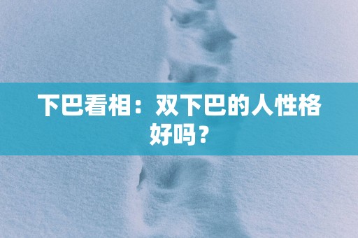 下巴看相：双下巴的人性格好吗？