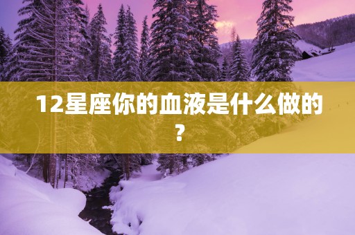 12星座你的血液是什么做的？