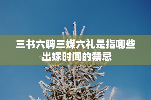 三书六聘三媒六礼是指哪些 出嫁时间的禁忌