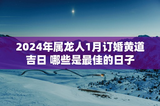 2025年属龙人1月订婚黄道吉日 哪些是最佳的日子