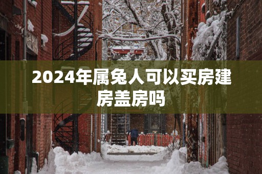 2025年属兔人可以买房建房盖房吗