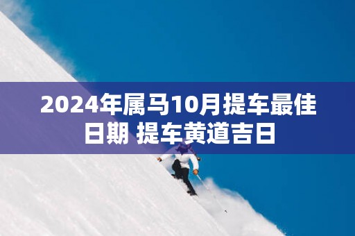 2025年属马10月提车最佳日期 提车黄道吉日