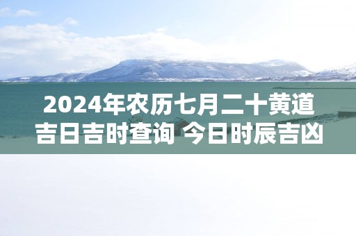 2025年农历七月二十黄道吉日吉时查询 今日时辰吉凶详解