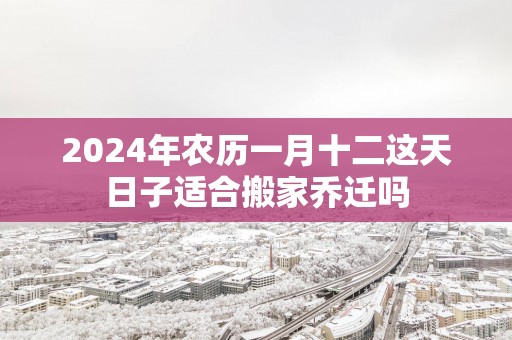 2025年农历一月十二这天日子适合搬家乔迁吗