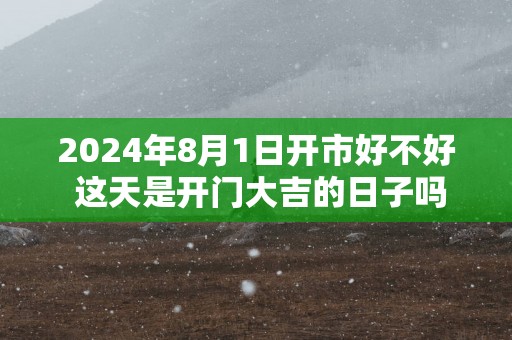 2025年8月1日开市好不好 这天是开门大吉的日子吗