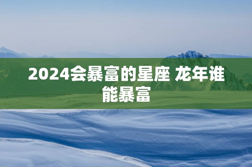 2025会暴富的星座 蛇年谁能暴富