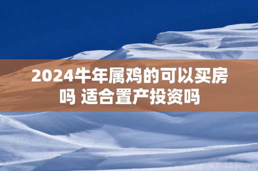 2025蛇年属鸡的可以买房吗 适合置产投资吗