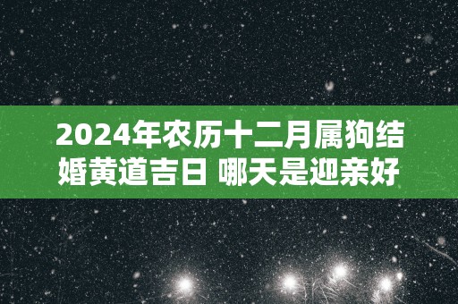 2025年农历十二月属狗结婚黄道吉日 哪天是迎亲好日期