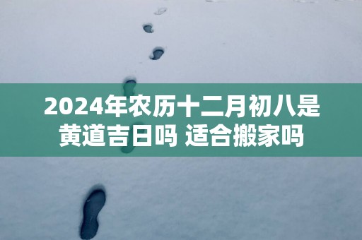 2025年农历十二月初八是黄道吉日吗 适合搬家吗