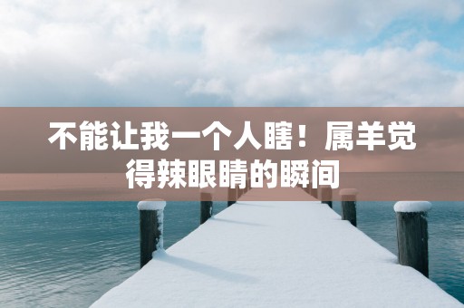 不能让我一个人瞎！属羊觉得辣眼睛的瞬间